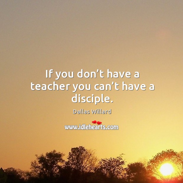 If you don’t have a teacher you can’t have a disciple. Image