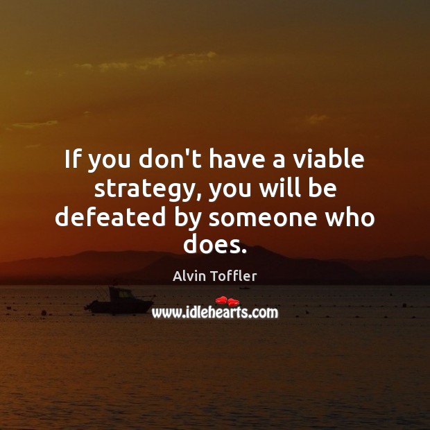 If you don’t have a viable strategy, you will be defeated by someone who does. Alvin Toffler Picture Quote