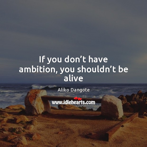If you don’t have ambition, you shouldn’t be alive Aliko Dangote Picture Quote