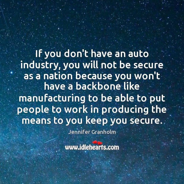 If you don’t have an auto industry, you will not be secure Jennifer Granholm Picture Quote