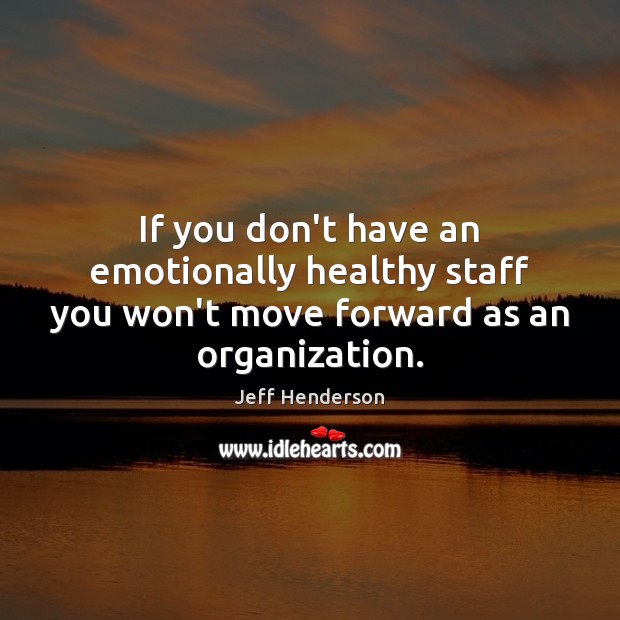 If you don’t have an emotionally healthy staff you won’t move forward as an organization. Jeff Henderson Picture Quote