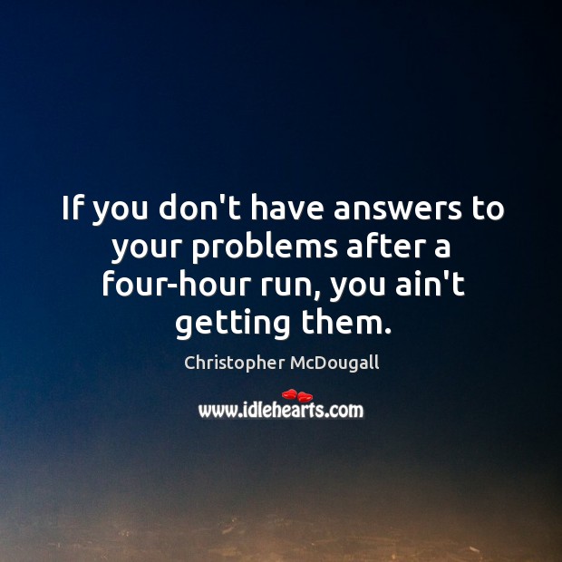 If you don’t have answers to your problems after a four-hour run, you ain’t getting them. Image