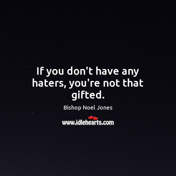 If you don’t have any haters, you’re not that gifted. Image