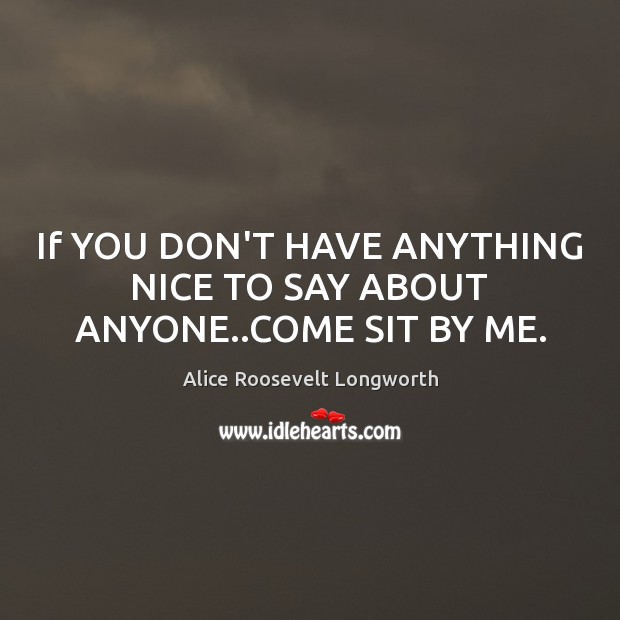 If YOU DON’T HAVE ANYTHING NICE TO SAY ABOUT ANYONE..COME SIT BY ME. Alice Roosevelt Longworth Picture Quote
