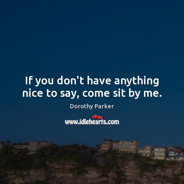 If you don’t have anything nice to say, come sit by me. Dorothy Parker Picture Quote