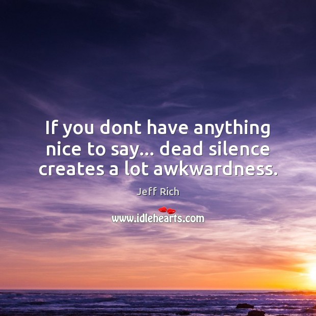 If you dont have anything nice to say… dead silence creates a lot awkwardness. Jeff Rich Picture Quote