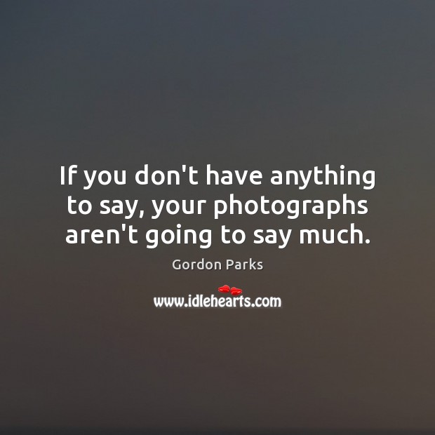 If you don’t have anything to say, your photographs aren’t going to say much. Gordon Parks Picture Quote