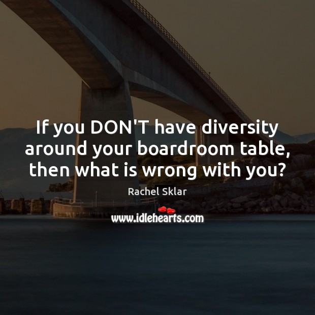 If you DON’T have diversity around your boardroom table, then what is wrong with you? Rachel Sklar Picture Quote