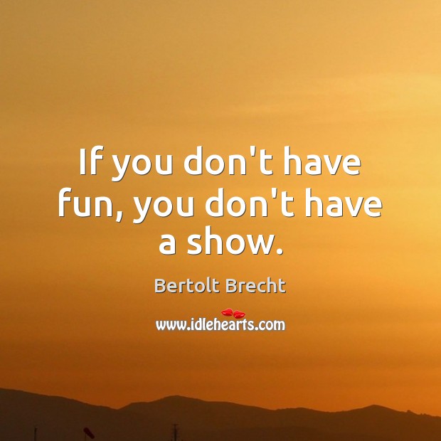 If you don’t have fun, you don’t have a show. Bertolt Brecht Picture Quote