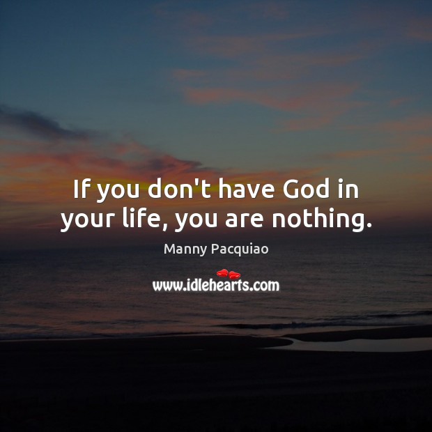 If you don’t have God in your life, you are nothing. Manny Pacquiao Picture Quote