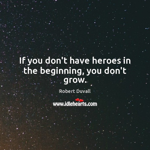 If you don’t have heroes in the beginning, you don’t grow. Robert Duvall Picture Quote