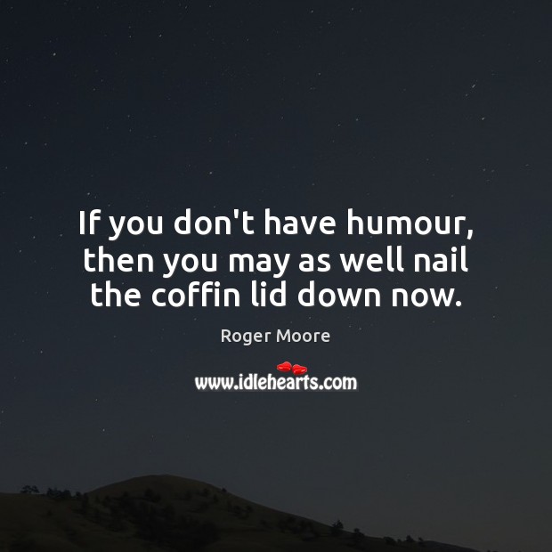 If you don’t have humour, then you may as well nail the coffin lid down now. Roger Moore Picture Quote