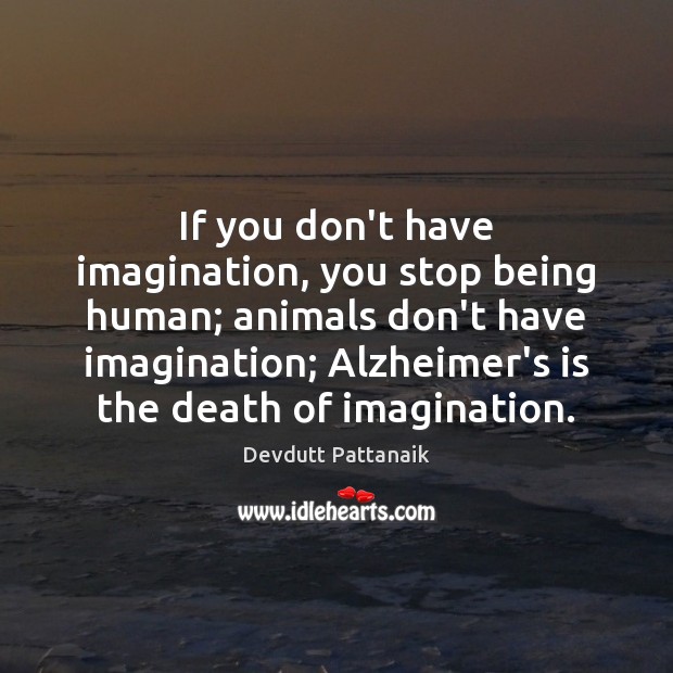 If you don’t have imagination, you stop being human; animals don’t have 