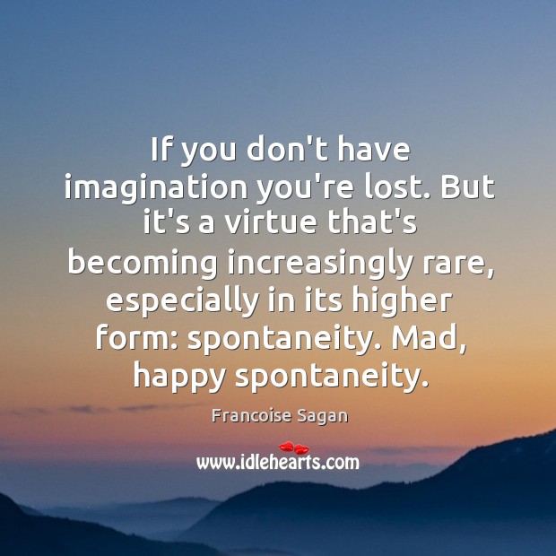If you don’t have imagination you’re lost. But it’s a virtue that’s Image