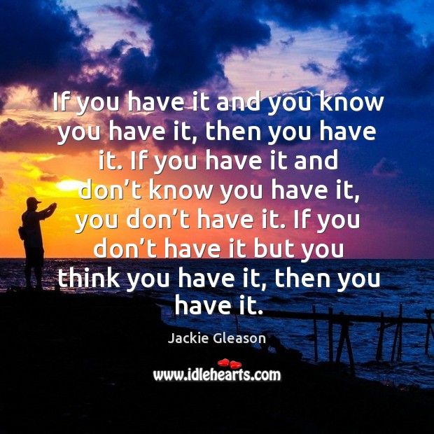 If you don’t have it but you think you have it, then you have it. Jackie Gleason Picture Quote
