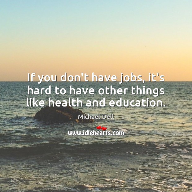 If you don’t have jobs, it’s hard to have other things like health and education. Michael Dell Picture Quote