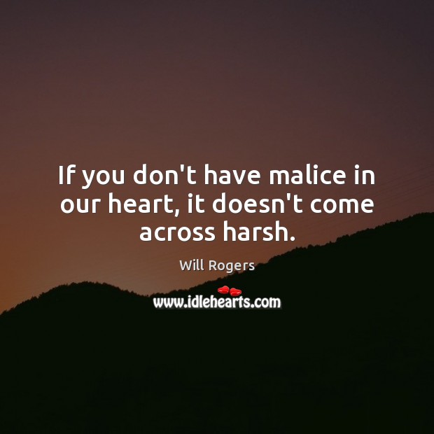 If you don’t have malice in our heart, it doesn’t come across harsh. Will Rogers Picture Quote