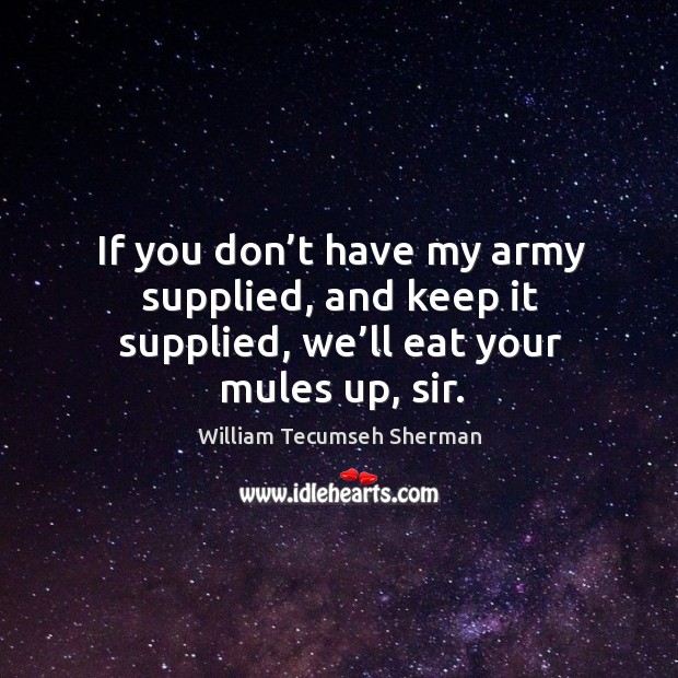 If you don’t have my army supplied, and keep it supplied, we’ll eat your mules up, sir. William Tecumseh Sherman Picture Quote
