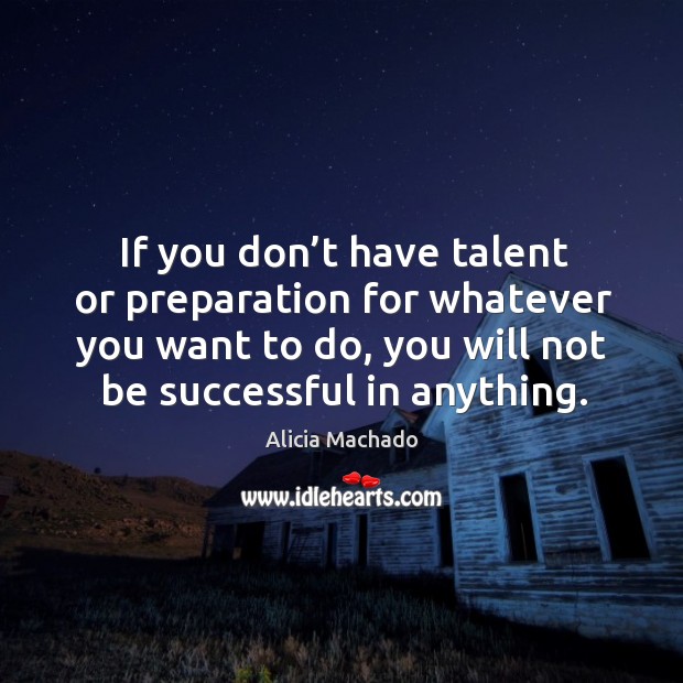 If you don’t have talent or preparation for whatever you want to do, you will not be successful in anything. Alicia Machado Picture Quote