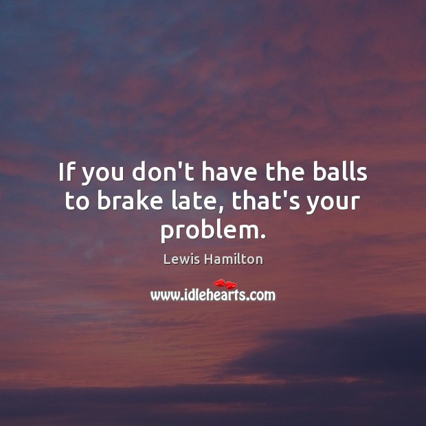 If you don’t have the balls to brake late, that’s your problem. Lewis Hamilton Picture Quote