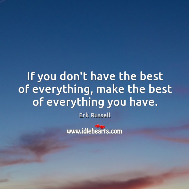 If you don’t have the best of everything, make the best of everything you have. Erk Russell Picture Quote