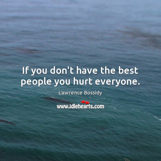 If you don’t have the best people you hurt everyone. Lawrence Bossidy Picture Quote