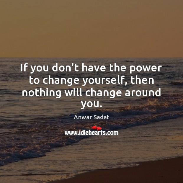 If you don’t have the power to change yourself, then nothing will change around you. Anwar Sadat Picture Quote