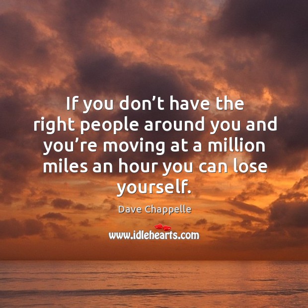 If you don’t have the right people around you and you’re moving at a million miles an hour you can lose yourself. Image