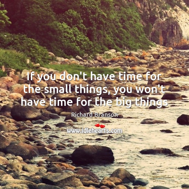 If you don’t have time for the small things, you won’t have time for the big things 