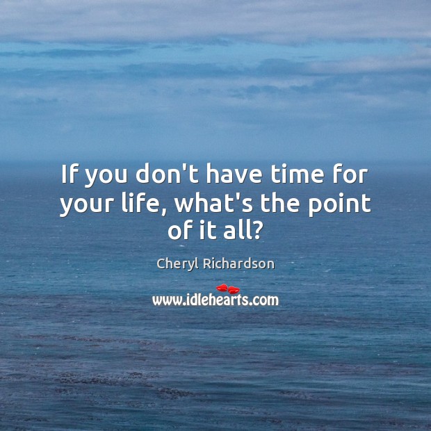 If you don’t have time for your life, what’s the point of it all? Cheryl Richardson Picture Quote