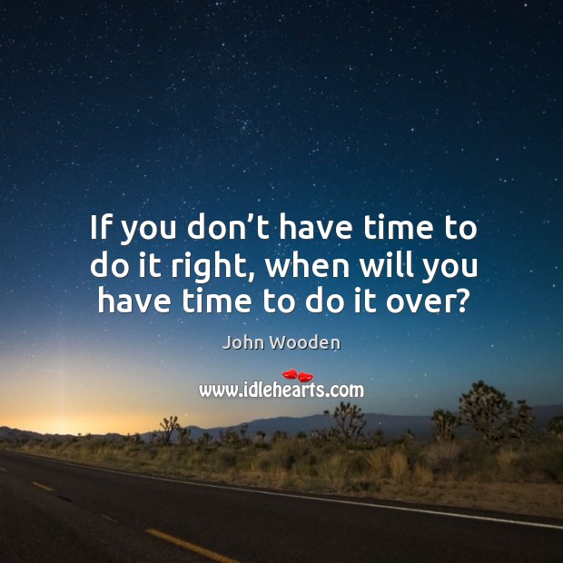 If you don’t have time to do it right, when will you have time to do it over? Image