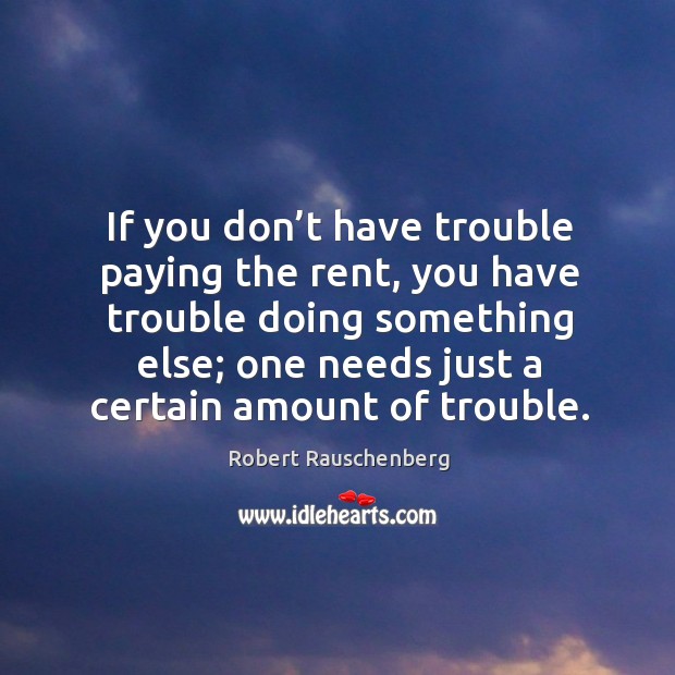 If you don’t have trouble paying the rent, you have trouble doing something else; one needs just a certain amount of trouble. Robert Rauschenberg Picture Quote