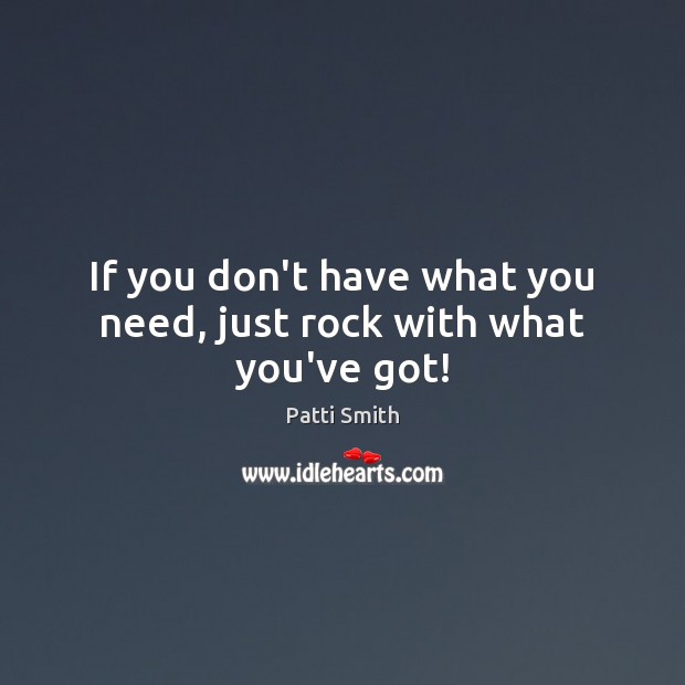 If you don’t have what you need, just rock with what you’ve got! Patti Smith Picture Quote