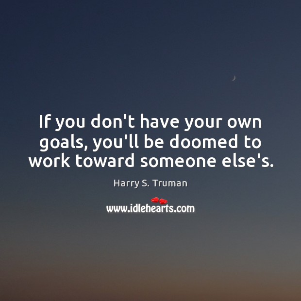 If you don’t have your own goals, you’ll be doomed to work toward someone else’s. Image