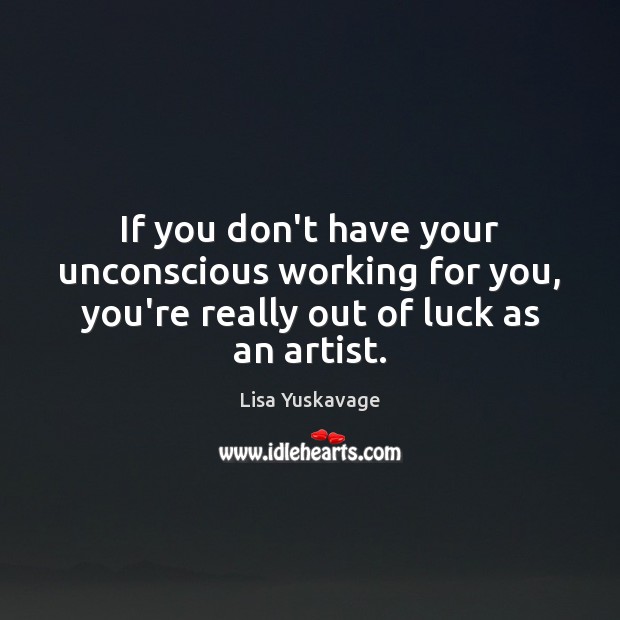 If you don’t have your unconscious working for you, you’re really out Lisa Yuskavage Picture Quote