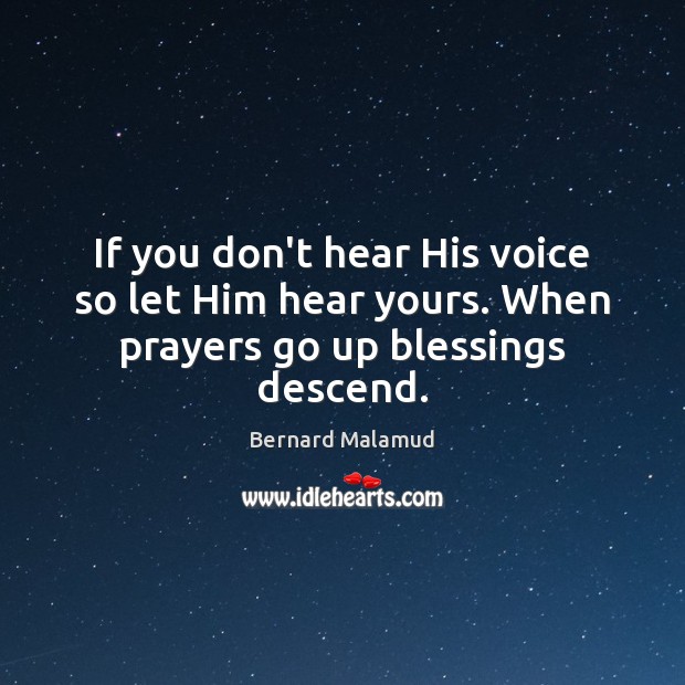 If you don’t hear His voice so let Him hear yours. When prayers go up blessings descend. Bernard Malamud Picture Quote