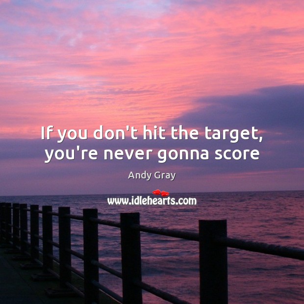 If you don’t hit the target, you’re never gonna score Andy Gray Picture Quote