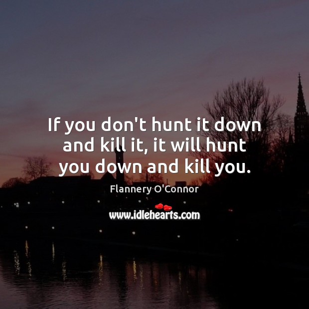If you don’t hunt it down and kill it, it will hunt you down and kill you. Flannery O’Connor Picture Quote
