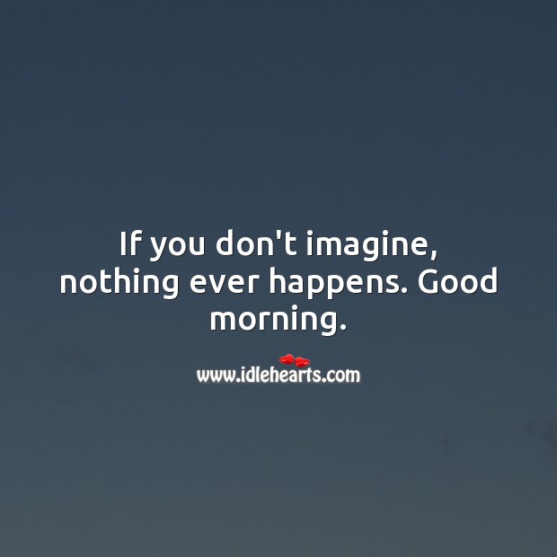 If you don’t imagine, nothing ever happens. Good morning. Image