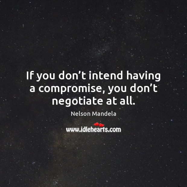 If you don’t intend having a compromise, you don’t negotiate at all. Nelson Mandela Picture Quote