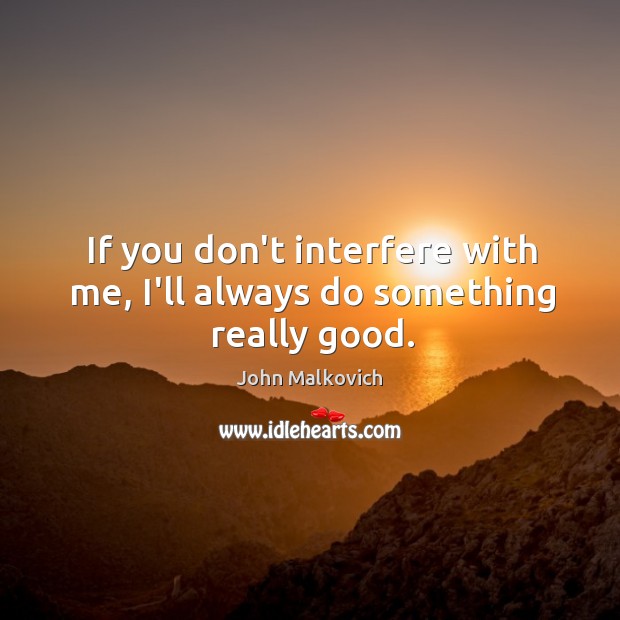 If you don’t interfere with me, I’ll always do something really good. Image