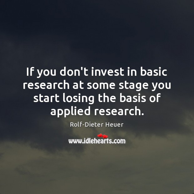 If you don’t invest in basic research at some stage you start Rolf-Dieter Heuer Picture Quote