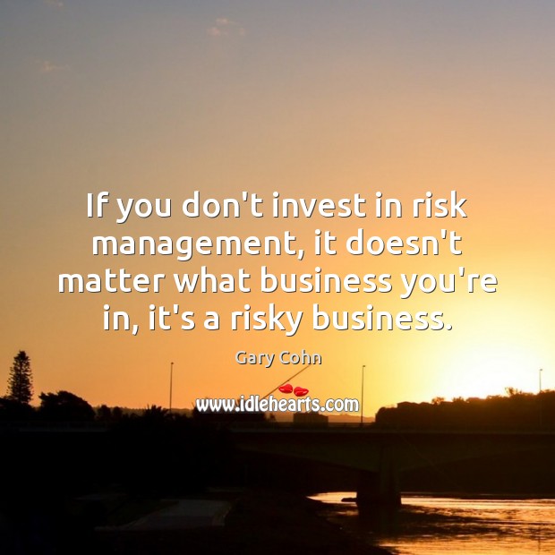 If you don’t invest in risk management, it doesn’t matter what business Gary Cohn Picture Quote