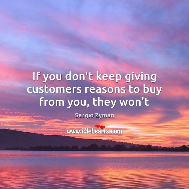 If you don’t keep giving customers reasons to buy from you, they won’t Sergio Zyman Picture Quote