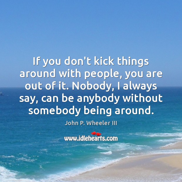 If you don’t kick things around with people, you are out of John P. Wheeler III Picture Quote