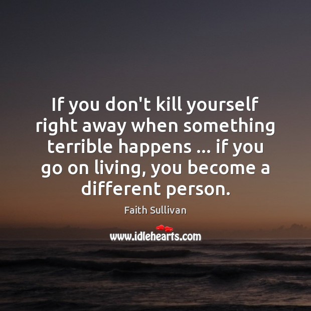 If you don’t kill yourself right away when something terrible happens … if Faith Sullivan Picture Quote