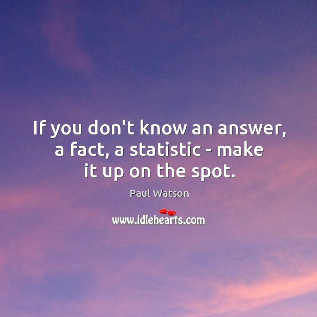 If you don’t know an answer, a fact, a statistic – make it up on the spot. Paul Watson Picture Quote