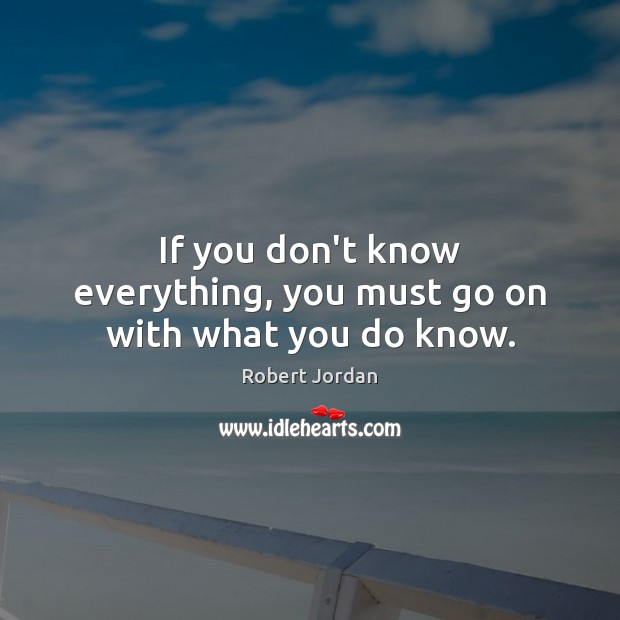 If you don’t know everything, you must go on with what you do know. Robert Jordan Picture Quote