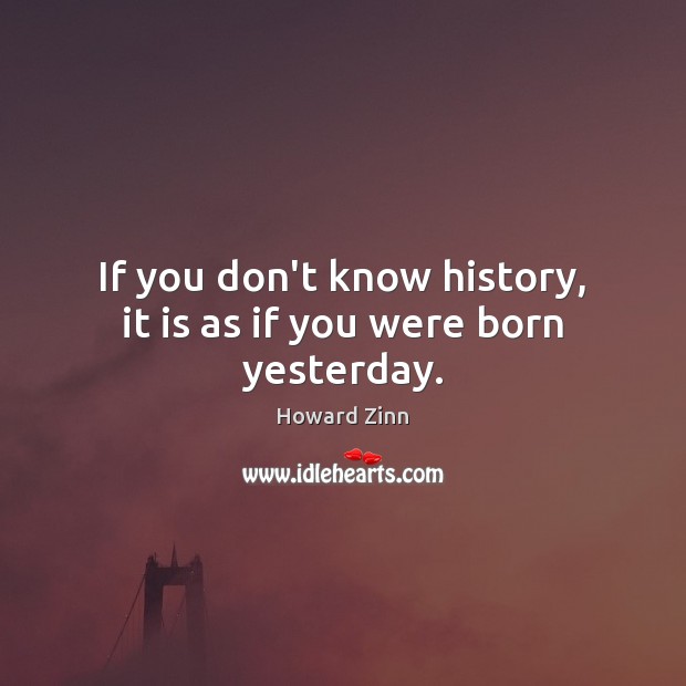 If you don’t know history, it is as if you were born yesterday. Image