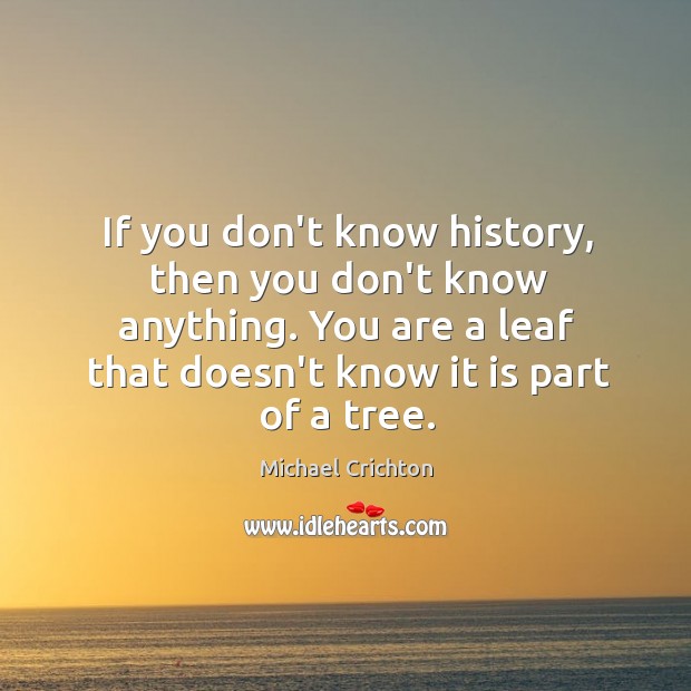 If you don’t know history, then you don’t know anything. You are Michael Crichton Picture Quote
